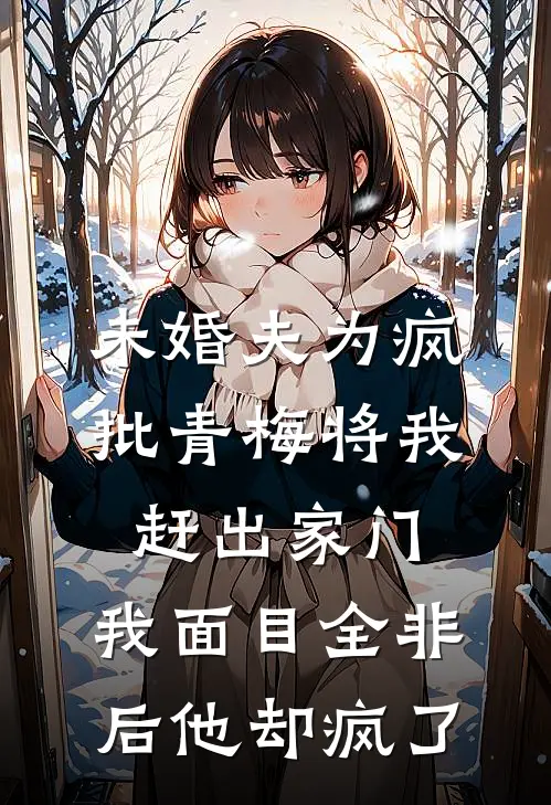 未婚夫为疯批青梅将我赶出家门，我面目全非后他却疯了