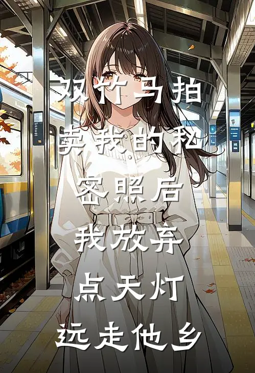 双竹马拍卖我的私密照后，我放弃点天灯，远走他乡