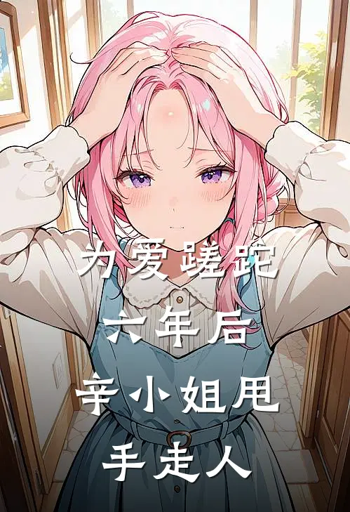 为爱蹉跎六年后，辛小姐甩手走人