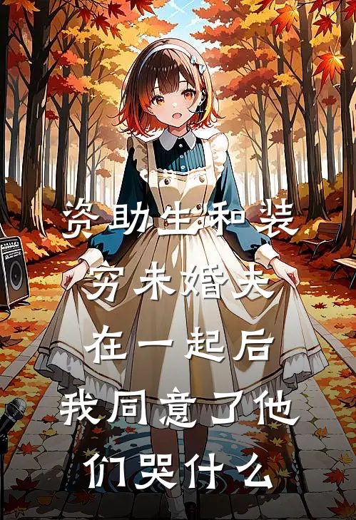 资助生和装穷未婚夫在一起后，我同意了他们哭什么