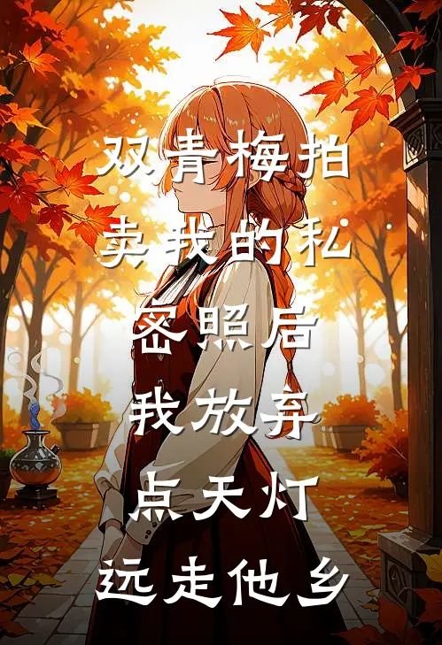双青梅拍卖我的私密照后，我放弃点天灯，远走他乡
