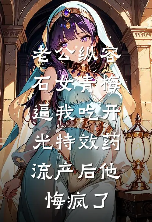 老公纵容石女青梅逼我吃开光特效药，流产后他悔疯了