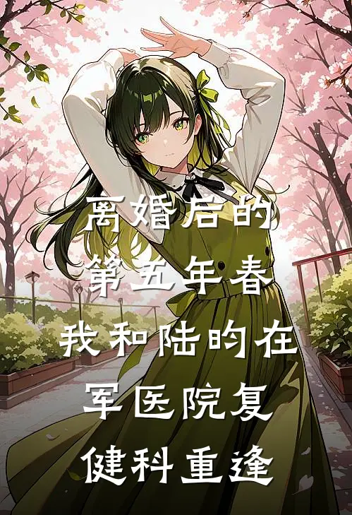 离婚后的第五年春,我和陆昀在军医院复健科重逢