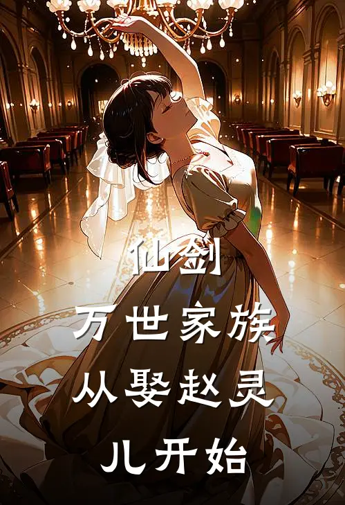 仙剑：万世家族从娶赵灵儿开始林穹赵灵儿热门的网络小说_热门的网络小说仙剑：万世家族从娶赵灵儿开始(林穹赵灵儿)