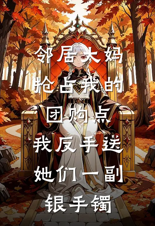 李安安安安《邻居大妈抢占我的团购点，我反手送她们一副银手镯》全文免费在线阅读_《邻居大妈抢占我的团购点，我反手送她们一副银手镯》全本在线阅读