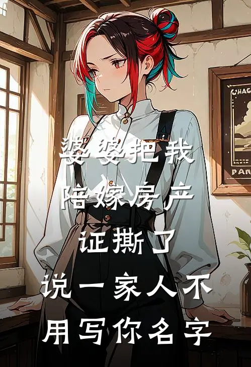 婆婆把我陪嫁房产证撕了，说“一家人不用写你名字”(陈浩张美芬)免费小说全集_完本小说免费阅读婆婆把我陪嫁房产证撕了，说“一家人不用写你名字”(陈浩张美芬)