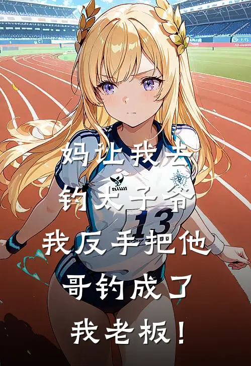 妈让我去钓太子爷，我反手把他哥钓成了我老板！