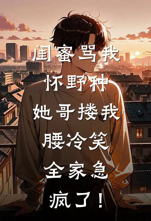 闺蜜骂我怀野种，她哥搂我腰冷笑，全家急疯了！(陆笙柚柚)网络热门小说_最新小说闺蜜骂我怀野种，她哥搂我腰冷笑，全家急疯了！(陆笙柚柚)